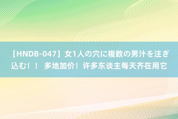 【HNDB-047】女1人の穴に複数の男汁を注ぎ込む！！ 多地加价！许多东谈主每天齐在用它