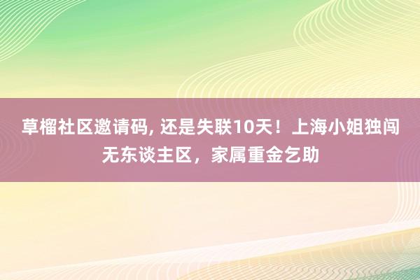 草榴社区邀请码， 还是失联10天！上海小姐独闯无东谈主区，家属重金乞助