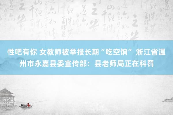 性吧有你 女教师被举报长期“吃空饷” 浙江省温州市永嘉县委宣传部：县老师局正在科罚