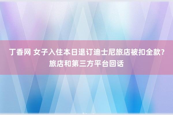 丁香网 女子入住本日退订迪士尼旅店被扣全款？旅店和第三方平台回话