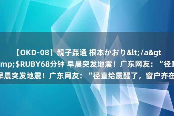 【OKD-08】親子姦通 根本かおり</a>2005-11-15ルビー&$RUBY68分钟 早晨突发地震！广东网友：“径直给震醒了，窗户齐在抖”