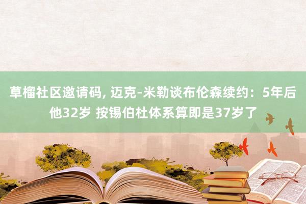 草榴社区邀请码， 迈克-米勒谈布伦森续约：5年后他32岁 按锡伯杜体系算即是37岁了