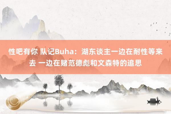 性吧有你 队记Buha：湖东谈主一边在耐性等来去 一边在赌范德彪和文森特的追思