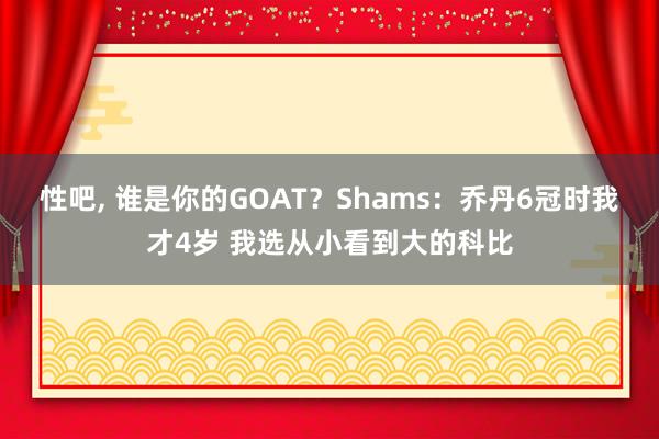 性吧， 谁是你的GOAT？Shams：乔丹6冠时我才4岁 我选从小看到大的科比