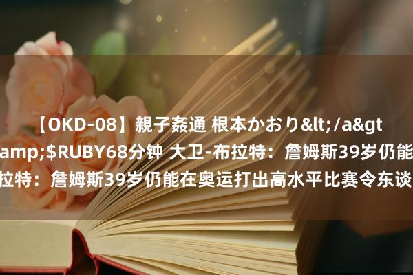 【OKD-08】親子姦通 根本かおり</a>2005-11-15ルビー&$RUBY68分钟 大卫-布拉特：詹姆斯39岁仍能在奥运打出高水平比赛令东谈主难以置信