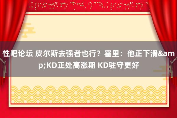 性吧论坛 皮尔斯去强者也行？霍里：他正下滑&KD正处高涨期 KD驻守更好