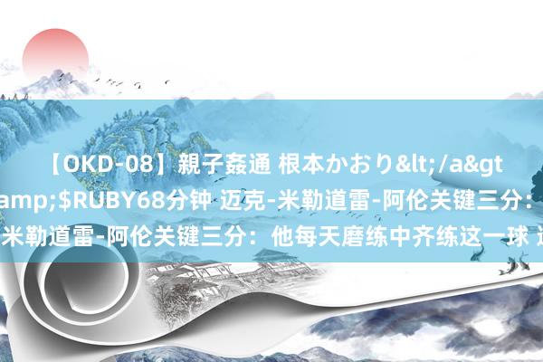 【OKD-08】親子姦通 根本かおり</a>2005-11-15ルビー&$RUBY68分钟 迈克-米勒道雷-阿伦关键三分：他每天磨练中齐练这一球 这很随便