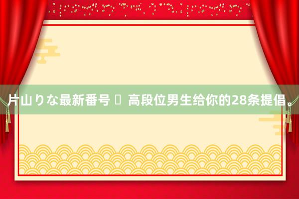 片山りな最新番号 ​高段位男生给你的28条提倡。