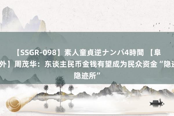 【SSGR-098】素人童貞逆ナンパ4時間 【阜成门外】周茂华：东谈主民币金钱有望成为民众资金“隐迹所”