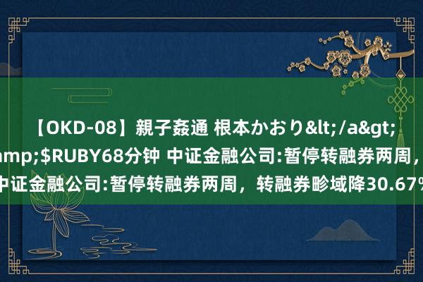 【OKD-08】親子姦通 根本かおり</a>2005-11-15ルビー&$RUBY68分钟 中证金融公司:暂停转融券两周，转融券畛域降30.67%