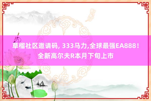 草榴社区邀请码， 333马力，全球最强EA888！全新高尔夫R本月下旬上市