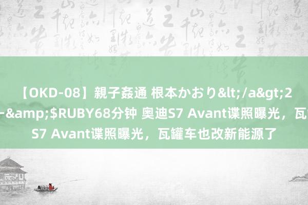 【OKD-08】親子姦通 根本かおり</a>2005-11-15ルビー&$RUBY68分钟 奥迪S7 Avant谍照曝光，瓦罐车也改新能源了