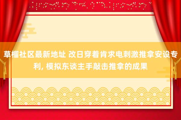 草榴社区最新地址 改日穿着肯求电刺激推拿安设专利， 模拟东谈主手敲击推拿的成果