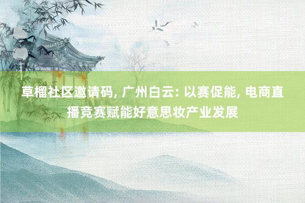 草榴社区邀请码， 广州白云: 以赛促能， 电商直播竞赛赋能好意思妆产业发展