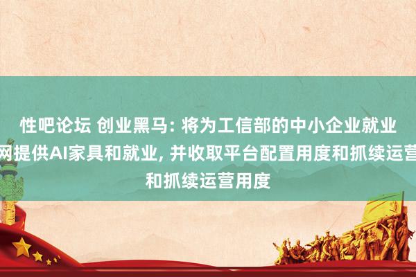 性吧论坛 创业黑马: 将为工信部的中小企业就业一张网提供AI家具和就业， 并收取平台配置用度和抓续运营用度