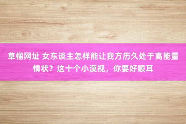 草榴网址 女东谈主怎样能让我方历久处于高能量情状？这十个小漠视，你要好顺耳