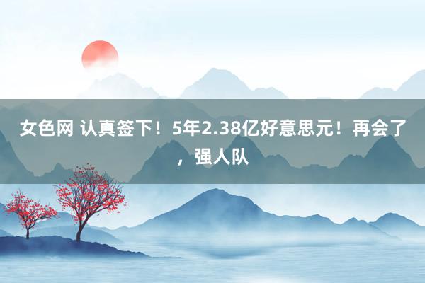 女色网 认真签下！5年2.38亿好意思元！再会了，强人队