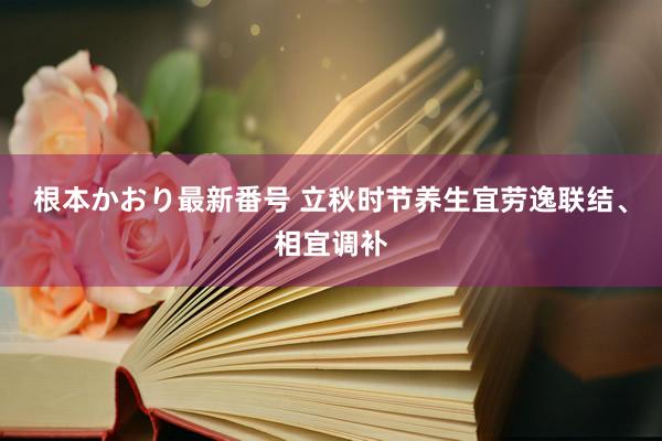 根本かおり最新番号 立秋时节养生宜劳逸联结、相宜调补