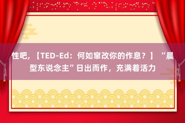 性吧， 【TED-Ed：何如窜改你的作息？】 “晨型东说念主”日出而作，充满着活力