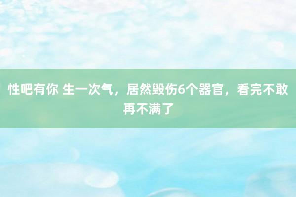 性吧有你 生一次气，居然毁伤6个器官，看完不敢再不满了