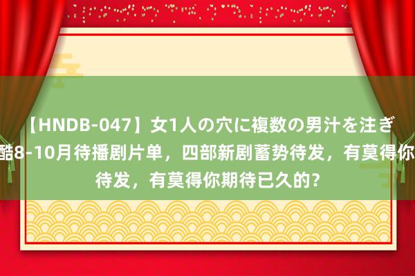 【HNDB-047】女1人の穴に複数の男汁を注ぎ込む！！ 优酷8-10月待播剧片单，四部新剧蓄势待发，有莫得你期待已久的？