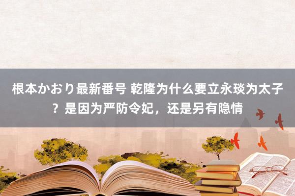 根本かおり最新番号 乾隆为什么要立永琰为太子？是因为严防令妃，还是另有隐情