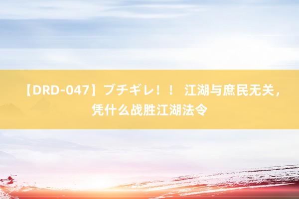 【DRD-047】ブチギレ！！ 江湖与庶民无关，凭什么战胜江湖法令