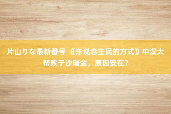 片山りな最新番号 《东说念主民的方式》中汉大帮败于沙瑞金，原因安在？