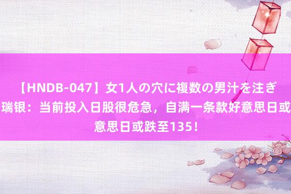 【HNDB-047】女1人の穴に複数の男汁を注ぎ込む！！ 瑞银：当前投入日股很危急，自满一条款好意思日或跌至135！