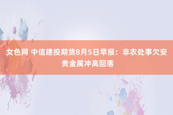 女色网 中信建投期货8月5日早报：非农处事欠安 贵金属冲高回落