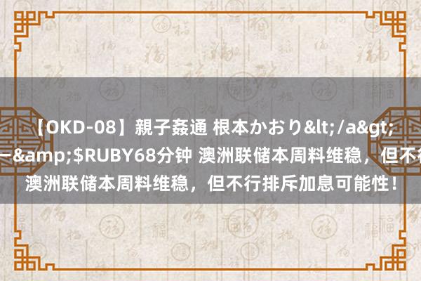 【OKD-08】親子姦通 根本かおり</a>2005-11-15ルビー&$RUBY68分钟 澳洲联储本周料维稳，但不行排斥加息可能性！