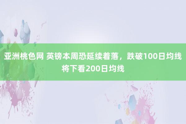 亚洲桃色网 英镑本周恐延续着落，跌破100日均线将下看200日均线