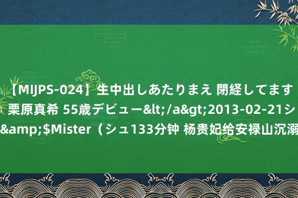 【MIJPS-024】生中出しあたりまえ 閉経してますから！ 奇跡の美魔○ 栗原真希 55歳デビュー</a>2013-02-21シュガーワークス&$Mister（シュ133分钟 杨贵妃给安禄山沉溺，为何唐玄宗不但不不满还给以了表彰