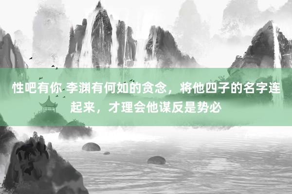 性吧有你 李渊有何如的贪念，将他四子的名字连起来，才理会他谋反是势必