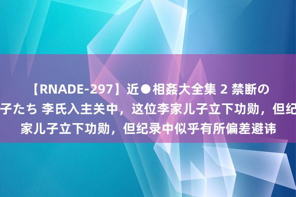 【RNADE-297】近●相姦大全集 2 禁断の性愛に堕ちた義母と息子たち 李氏入主关中，这位李家儿子立下功勋，但纪录中似乎有所偏差避讳