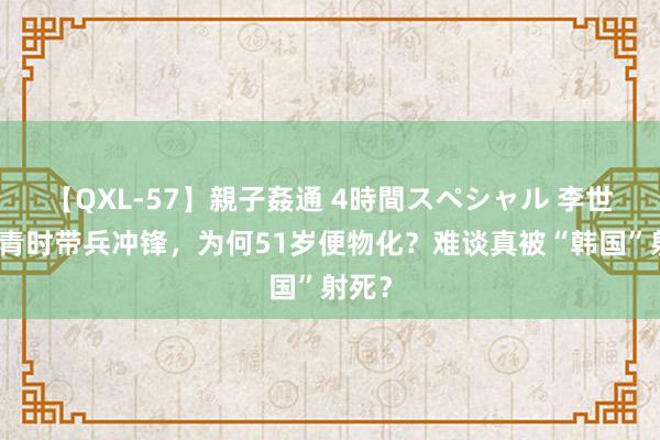 【QXL-57】親子姦通 4時間スペシャル 李世民年青时带兵冲锋，为何51岁便物化？难谈真被“韩国”射死？