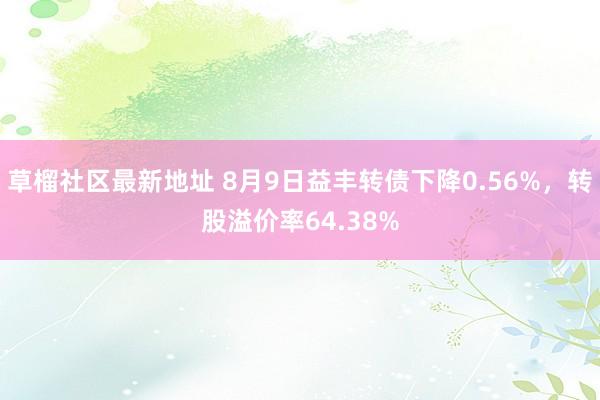 草榴社区最新地址 8月9日益丰转债下降0.56%，转股溢价率64.38%