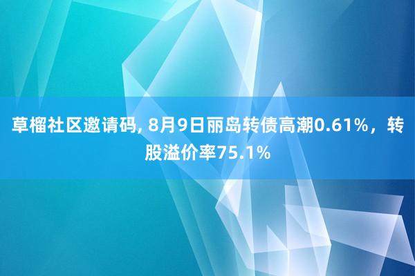 草榴社区邀请码， 8月9日丽岛转债高潮0.61%，转股溢价率75.1%