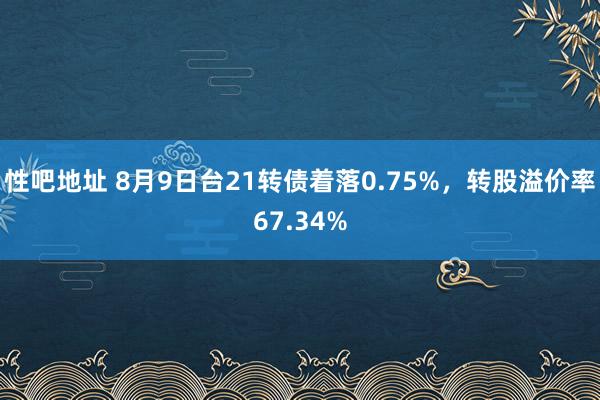 性吧地址 8月9日台21转债着落0.75%，转股溢价率67.34%