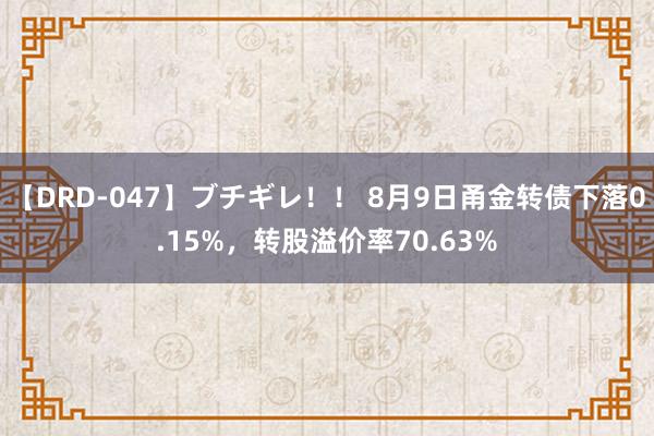 【DRD-047】ブチギレ！！ 8月9日甬金转债下落0.15%，转股溢价率70.63%