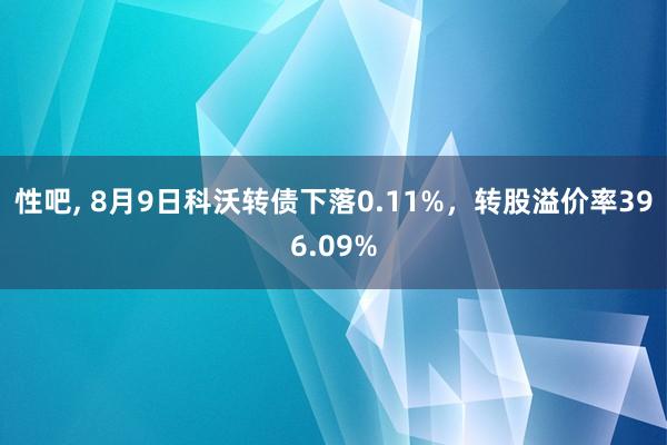 性吧， 8月9日科沃转债下落0.11%，转股溢价率396.09%