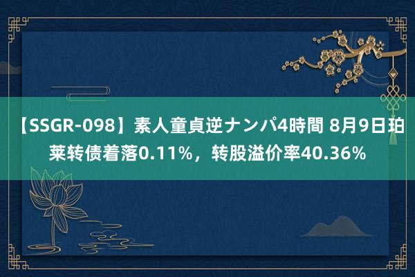 【SSGR-098】素人童貞逆ナンパ4時間 8月9日珀莱转债着落0.11%，转股溢价率40.36%