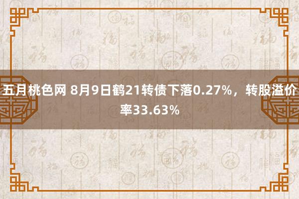 五月桃色网 8月9日鹤21转债下落0.27%，转股溢价率33.63%