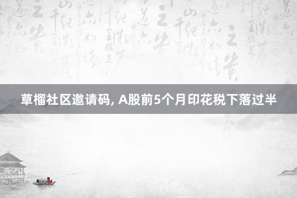 草榴社区邀请码， A股前5个月印花税下落过半