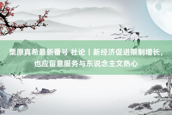 栗原真希最新番号 社论丨新经济促进限制增长，也应留意服务与东说念主文热心