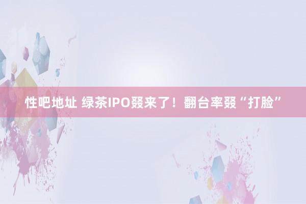 性吧地址 绿茶IPO叕来了！翻台率叕“打脸”