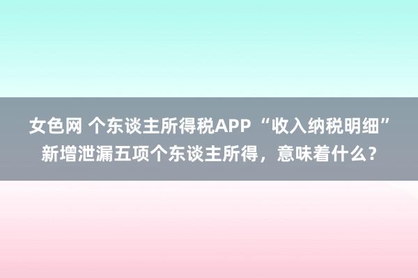 女色网 个东谈主所得税APP “收入纳税明细”新增泄漏五项个东谈主所得，意味着什么？