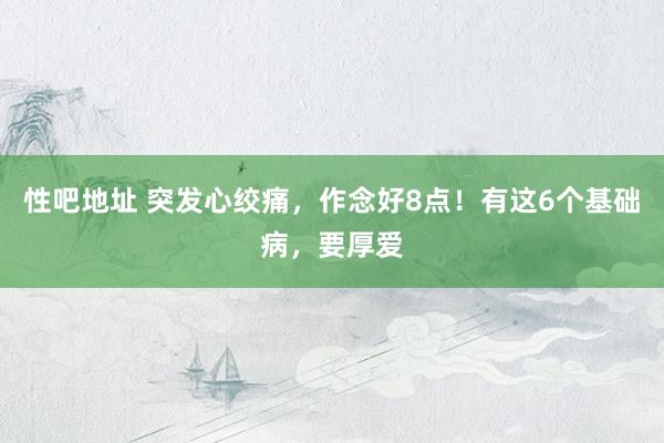 性吧地址 突发心绞痛，作念好8点！有这6个基础病，要厚爱