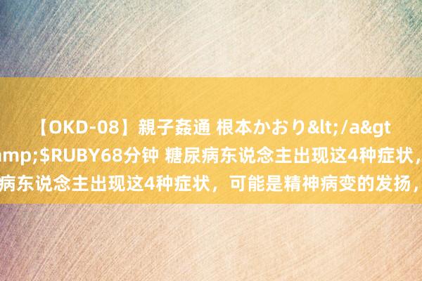 【OKD-08】親子姦通 根本かおり</a>2005-11-15ルビー&$RUBY68分钟 糖尿病东说念主出现这4种症状，可能是精神病变的发扬，要警惕