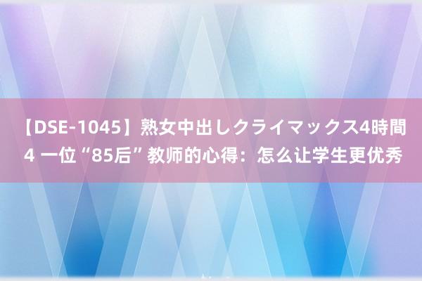 【DSE-1045】熟女中出しクライマックス4時間 4 一位“85后”教师的心得：怎么让学生更优秀